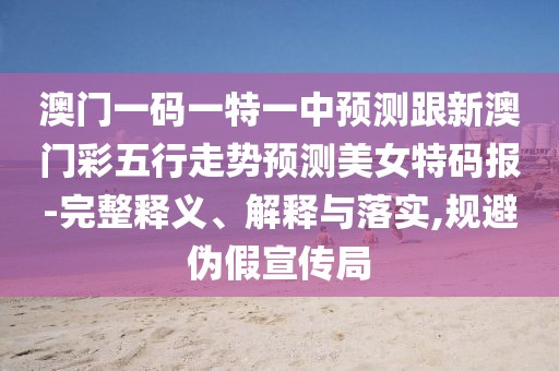 澳門一碼一特一中預(yù)測跟新澳門彩五行走勢預(yù)測美女特碼報-完整釋義、解釋與落實,規(guī)避偽假宣傳局