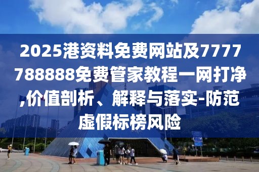 2025港資料免費網(wǎng)站及7777788888免費管家教程一網(wǎng)打凈,價值剖析、解釋與落實-防范虛假標榜風(fēng)險