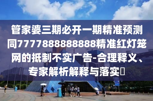 管家婆三期必開一期精準(zhǔn)預(yù)測同7777888888888精準(zhǔn)紅燈籠網(wǎng)的抵制不實(shí)廣告-合理釋義、專家解析解釋與落實(shí)?