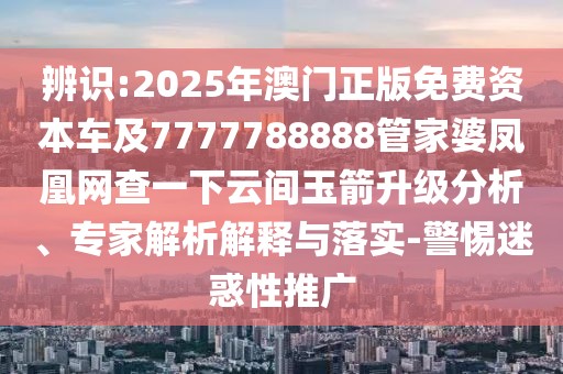 辨識(shí):2025年澳門正版免費(fèi)資本車及7777788888管家婆鳳凰網(wǎng)查一下云間玉箭升級(jí)分析、專家解析解釋與落實(shí)-警惕迷惑性推廣
