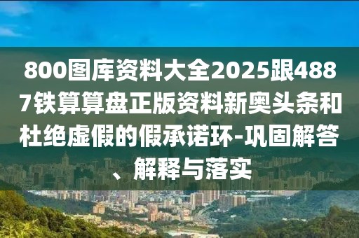 800圖庫資料大全2025跟4887鐵算算盤正版資料新奧頭條和杜絕虛假的假承諾環(huán)-鞏固解答、解釋與落實