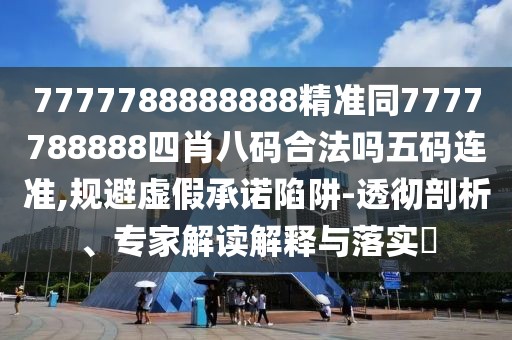 7777788888888精準同7777788888四肖八碼合法嗎五碼連準,規(guī)避虛假承諾陷阱-透徹剖析、專家解讀解釋與落實?