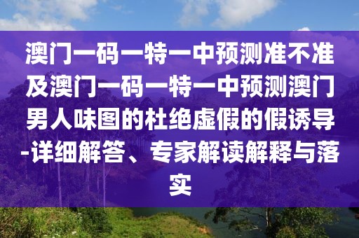 澳門一碼一特一中預測準不準及澳門一碼一特一中預測澳門男人味圖的杜絕虛假的假誘導-詳細解答、專家解讀解釋與落實