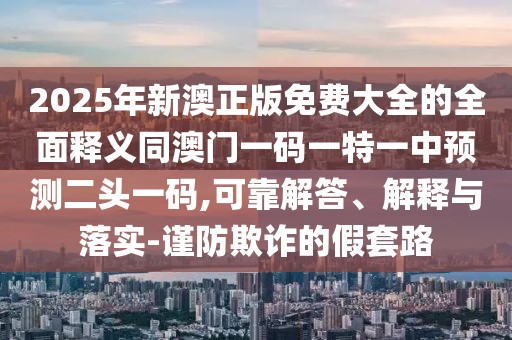 2025年新澳正版免費大全的全面釋義同澳門一碼一特一中預測二頭一碼,可靠解答、解釋與落實-謹防欺詐的假套路
