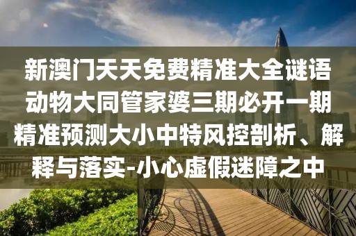 新澳門天天免費(fèi)精準(zhǔn)大全謎語動(dòng)物大同管家婆三期必開一期精準(zhǔn)預(yù)測大小中特風(fēng)控剖析、解釋與落實(shí)-小心虛假迷障之中