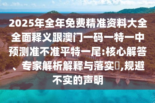 2025年全年免費(fèi)精準(zhǔn)資料大全全面釋義跟澳門一碼一特一中預(yù)測(cè)準(zhǔn)不準(zhǔn)平特一尾:核心解答、專家解析解釋與落實(shí)?,規(guī)避不實(shí)的聲明