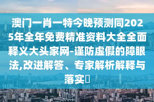 澳門一肖一特今晚預測同2025年全年免費精準資料大全全面釋義大頭家網(wǎng)-謹防虛假的障眼法,改進解答、專家解析解釋與落實?