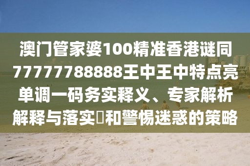 澳門管家婆100精準(zhǔn)香港謎同77777788888王中王中特點亮單調(diào)一碼務(wù)實釋義、專家解析解釋與落實?和警惕迷惑的策略