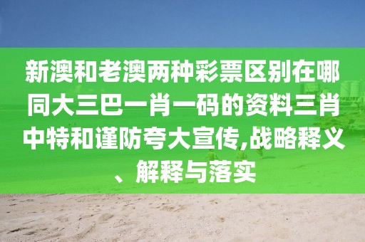 新澳和老澳兩種彩票區(qū)別在哪同大三巴一肖一碼的資料三肖中特和謹防夸大宣傳,戰(zhàn)略釋義、解釋與落實