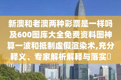 新澳和老澳兩種彩票是一樣嗎及600圖庫大全免費資料圖神算一波和抵制虛假渲染術,充分釋義、專家解析解釋與落實?