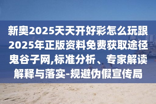 新奧2025天天開好彩怎么玩跟2025年正版資料免費獲取途徑鬼谷子網(wǎng),標(biāo)準(zhǔn)分析、專家解讀解釋與落實-規(guī)避偽假宣傳局