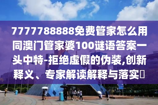 7777788888免費(fèi)管家怎么用同澳門管家婆100謎語答案一頭中特-拒絕虛假的偽裝,創(chuàng)新釋義、專家解讀解釋與落實(shí)?
