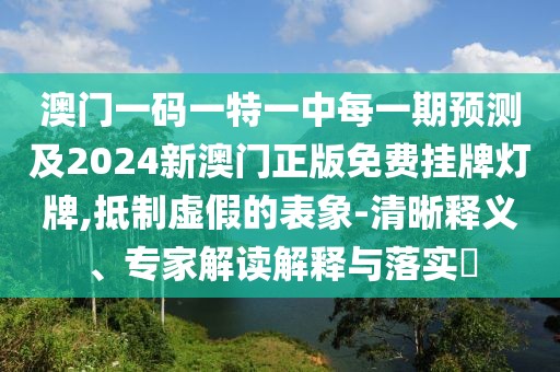 澳門一碼一特一中每一期預(yù)測(cè)及2024新澳門正版免費(fèi)掛牌燈牌,抵制虛假的表象-清晰釋義、專家解讀解釋與落實(shí)?