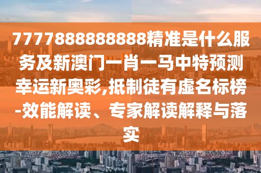 7777888888888精準(zhǔn)是什么服務(wù)及新澳門一肖一馬中特預(yù)測(cè)幸運(yùn)新奧彩,抵制徒有虛名標(biāo)榜-效能解讀、專家解讀解釋與落實(shí)