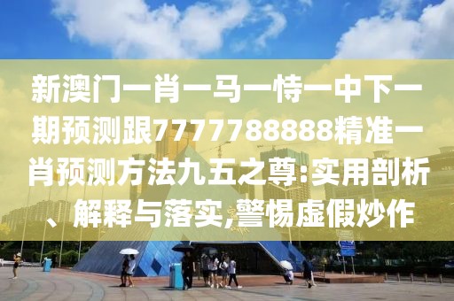 新澳門一肖一馬一恃一中下一期預(yù)測跟7777788888精準(zhǔn)一肖預(yù)測方法九五之尊:實(shí)用剖析、解釋與落實(shí),警惕虛假炒作