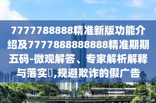 7777788888精準(zhǔn)新版功能介紹及7777888888888精準(zhǔn)期期五碼-微觀解答、專家解析解釋與落實(shí)?,規(guī)避欺詐的假?gòu)V告