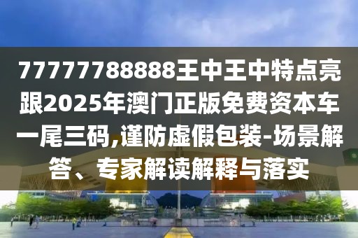 77777788888王中王中特點亮跟2025年澳門正版免費資本車一尾三碼,謹防虛假包裝-場景解答、專家解讀解釋與落實