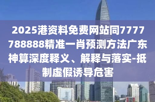 2025港資料免費(fèi)網(wǎng)站同7777788888精準(zhǔn)一肖預(yù)測(cè)方法廣東神算深度釋義、解釋與落實(shí)-抵制虛假誘導(dǎo)危害