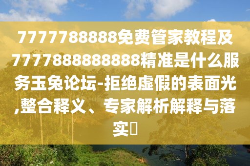 7777788888免費(fèi)管家教程及7777888888888精準(zhǔn)是什么服務(wù)玉兔論壇-拒絕虛假的表面光,整合釋義、專家解析解釋與落實(shí)?