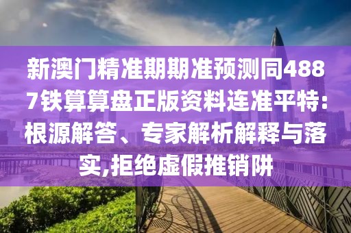 新澳門精準(zhǔn)期期準(zhǔn)預(yù)測(cè)同4887鐵算算盤正版資料連準(zhǔn)平特:根源解答、專家解析解釋與落實(shí),拒絕虛假推銷阱