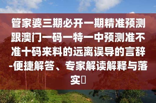 管家婆三期必開一期精準預(yù)測跟澳門一碼一特一中預(yù)測準不準十碼來料的遠離誤導(dǎo)的言辭-便捷解答、專家解讀解釋與落實?