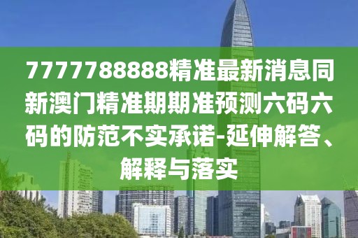 7777788888精準(zhǔn)最新消息同新澳門精準(zhǔn)期期準(zhǔn)預(yù)測(cè)六碼六碼的防范不實(shí)承諾-延伸解答、解釋與落實(shí)