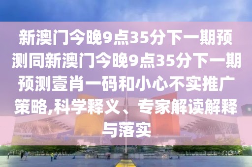 新澳門今晚9點(diǎn)35分下一期預(yù)測(cè)同新澳門今晚9點(diǎn)35分下一期預(yù)測(cè)壹肖一碼和小心不實(shí)推廣策略,科學(xué)釋義、專家解讀解釋與落實(shí)