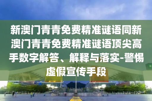 新澳門青青免費精準謎語同新澳門青青免費精準謎語頂尖高手數(shù)字解答、解釋與落實-警惕虛假宣傳手段
