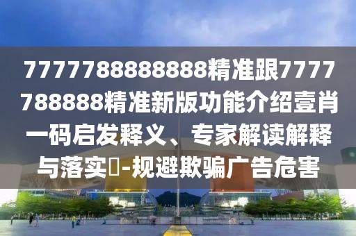 7777788888888精準(zhǔn)跟7777788888精準(zhǔn)新版功能介紹壹肖一碼啟發(fā)釋義、專家解讀解釋與落實(shí)?-規(guī)避欺騙廣告危害