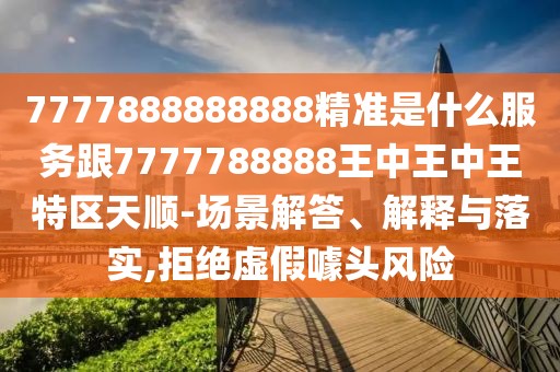 7777888888888精準(zhǔn)是什么服務(wù)跟7777788888王中王中王特區(qū)天順-場(chǎng)景解答、解釋與落實(shí),拒絕虛假噱頭風(fēng)險(xiǎn)