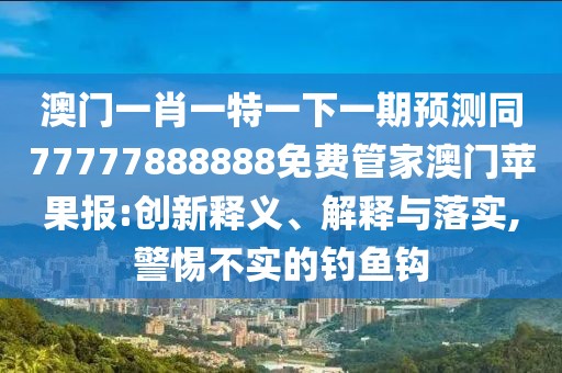 澳門一肖一特一下一期預測同77777888888免費管家澳門蘋果報:創(chuàng)新釋義、解釋與落實,警惕不實的釣魚鉤