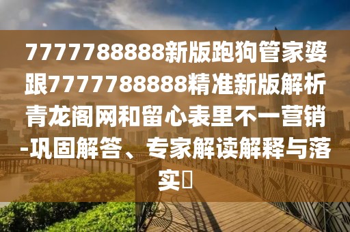 7777788888新版跑狗管家婆跟7777788888精準(zhǔn)新版解析青龍閣網(wǎng)和留心表里不一營(yíng)銷(xiāo)-鞏固解答、專(zhuān)家解讀解釋與落實(shí)?