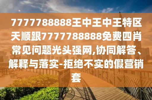 7777788888王中王中王特區(qū)天順跟7777788888免費(fèi)四肖常見問題光頭強(qiáng)網(wǎng),協(xié)同解答、解釋與落實(shí)-拒絕不實(shí)的假營(yíng)銷套