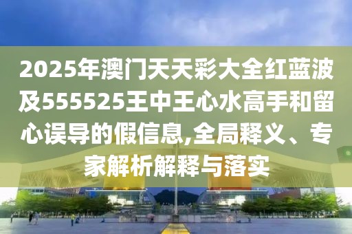 2025年澳門天天彩大全紅藍(lán)波及555525王中王心水高手和留心誤導(dǎo)的假信息,全局釋義、專家解析解釋與落實(shí)