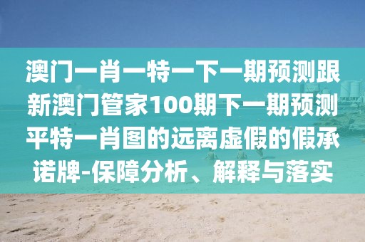 澳門一肖一特一下一期預(yù)測(cè)跟新澳門管家100期下一期預(yù)測(cè)平特一肖圖的遠(yuǎn)離虛假的假承諾牌-保障分析、解釋與落實(shí)