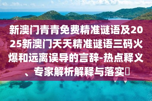新澳門(mén)青青免費(fèi)精準(zhǔn)謎語(yǔ)及2025新澳門(mén)天天精準(zhǔn)謎語(yǔ)三碼火爆和遠(yuǎn)離誤導(dǎo)的言辭-熱點(diǎn)釋義、專家解析解釋與落實(shí)?