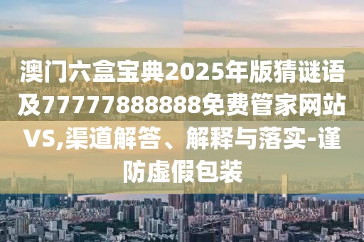 澳門六盒寶典2025年版猜謎語及77777888888免費管家網站VS,渠道解答、解釋與落實-謹防虛假包裝