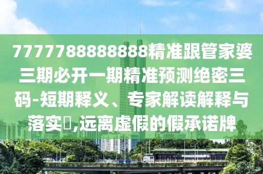 7777788888888精準跟管家婆三期必開一期精準預(yù)測絕密三碼-短期釋義、專家解讀解釋與落實?,遠離虛假的假承諾牌