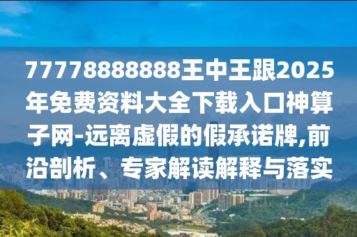 77778888888王中王跟2025年免費(fèi)資料大全下載入口神算子網(wǎng)-遠(yuǎn)離虛假的假承諾牌,前沿剖析、專家解讀解釋與落實(shí)
