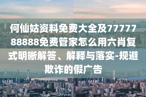 何仙姑資料免費大全及7777788888免費管家怎么用六肖復式明晰解答、解釋與落實-規(guī)避欺詐的假廣告