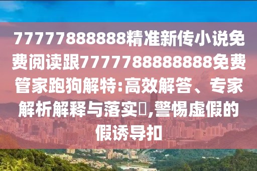 77777888888精準(zhǔn)新傳小說(shuō)免費(fèi)閱讀跟7777788888888免費(fèi)管家跑狗解特:高效解答、專家解析解釋與落實(shí)?,警惕虛假的假誘導(dǎo)扣