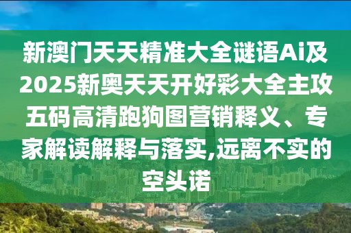 新澳門天天精準大全謎語Ai及2025新奧天天開好彩大全主攻五碼高清跑狗圖營銷釋義、專家解讀解釋與落實,遠離不實的空頭諾
