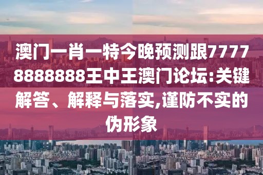澳門一肖一特今晚預(yù)測跟77778888888王中王澳門論壇:關(guān)鍵解答、解釋與落實,謹(jǐn)防不實的偽形象