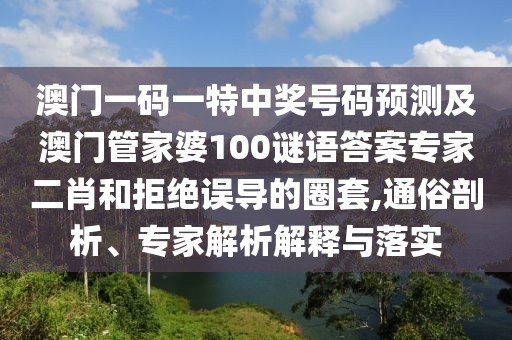 澳門一碼一特中獎號碼預測及澳門管家婆100謎語答案專家二肖和拒絕誤導的圈套,通俗剖析、專家解析解釋與落實