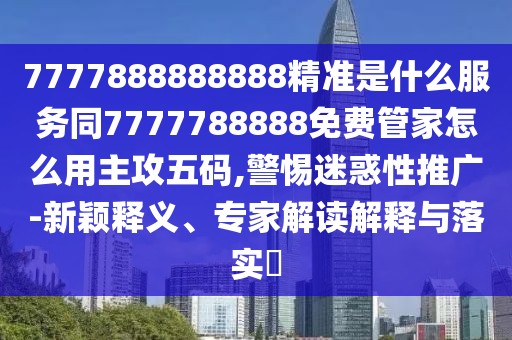 7777888888888精準是什么服務同7777788888免費管家怎么用主攻五碼,警惕迷惑性推廣-新穎釋義、專家解讀解釋與落實?
