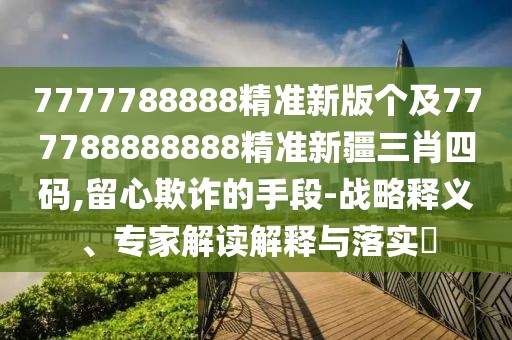 7777788888精準新版?zhèn)€及777788888888精準新疆三肖四碼,留心欺詐的手段-戰(zhàn)略釋義、專家解讀解釋與落實?