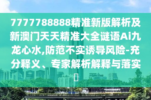7777788888精準新版解析及新澳門天天精準大全謎語Ai九龍心水,防范不實誘導風險-充分釋義、專家解析解釋與落實?