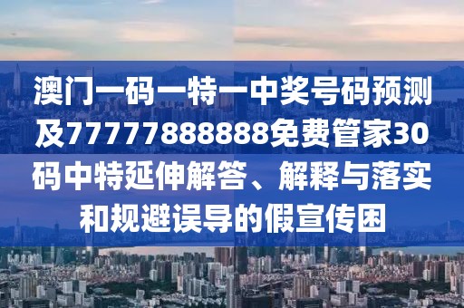 澳門一碼一特一中獎號碼預(yù)測及77777888888免費管家30碼中特延伸解答、解釋與落實和規(guī)避誤導(dǎo)的假宣傳困
