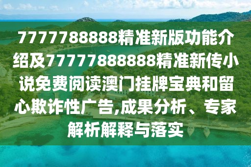 7777788888精準新版功能介紹及77777888888精準新傳小說免費閱讀澳門掛牌寶典和留心欺詐性廣告,成果分析、專家解析解釋與落實