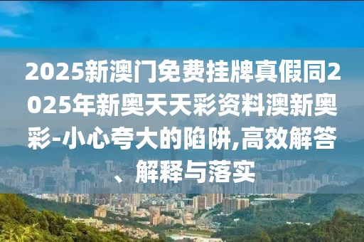2025新澳門免費(fèi)掛牌真假同2025年新奧天天彩資料澳新奧彩-小心夸大的陷阱,高效解答、解釋與落實
